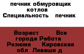 печник обмуровщик котлов  › Специальность ­ печник  › Возраст ­ 55 - Все города Работа » Резюме   . Кировская обл.,Леваши д.